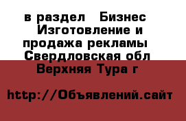  в раздел : Бизнес » Изготовление и продажа рекламы . Свердловская обл.,Верхняя Тура г.